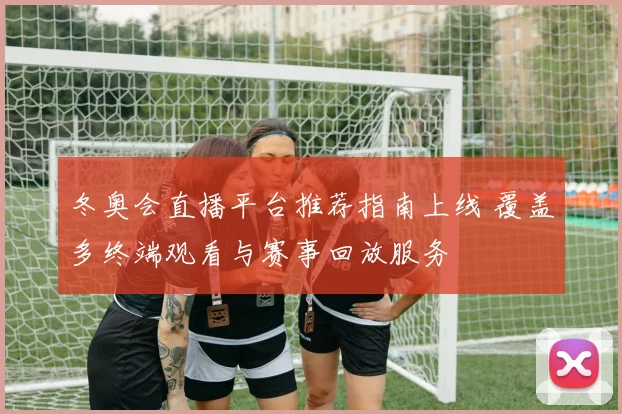 冬奥会直播平台推荐指南上线 覆盖多终端观看与赛事回放服务