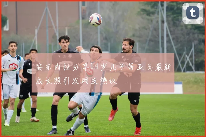 安东内拉分享14岁儿子蒂亚戈最新成长照引发网友热议