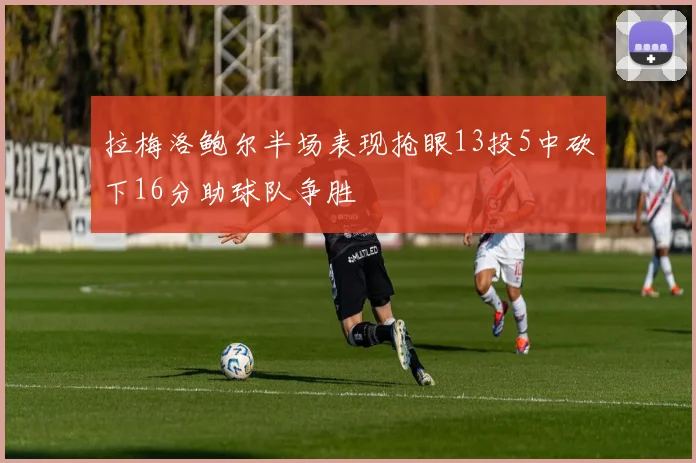 拉梅洛鲍尔半场表现抢眼13投5中砍下16分助球队争胜