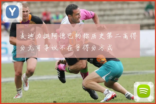 麦迪力挺阿德巴约称历史第二高得分无可争议不在乎得分方式