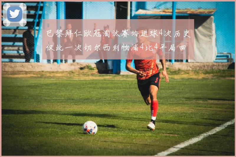 巴黎拜仁欧冠淘汰赛均进球4次历史仅此一次切尔西利物浦4比4平局回顾