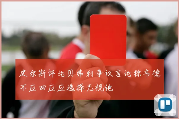皮尔斯评论贝弗利争议言论称韦德不应回应应选择无视他