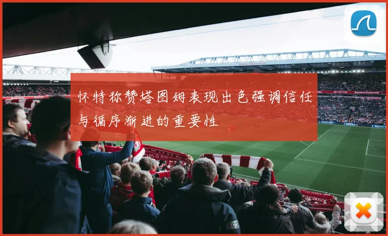 怀特称赞塔图姆表现出色强调信任与循序渐进的重要性