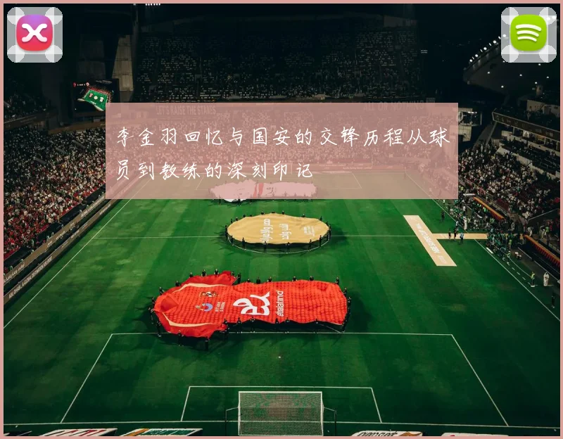 李金羽回忆与国安的交锋历程从球员到教练的深刻印记