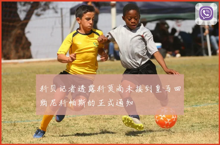 科贝记者透露科莫尚未接到皇马回购尼科帕斯的正式通知