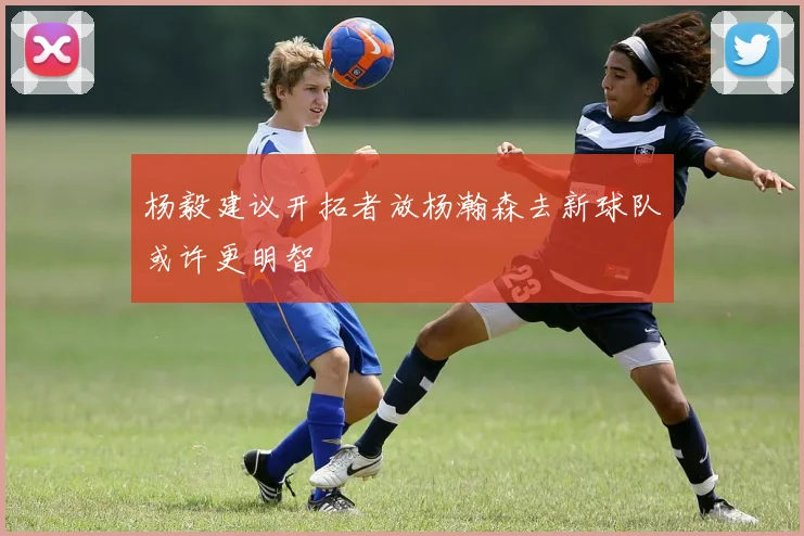 杨毅建议开拓者放杨瀚森去新球队或许更明智