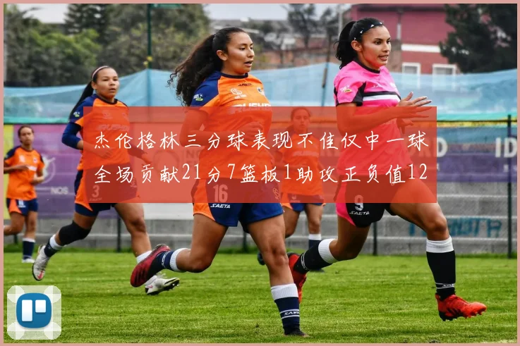 杰伦格林三分球表现不佳仅中一球全场贡献21分7篮板1助攻正负值12居全队最低