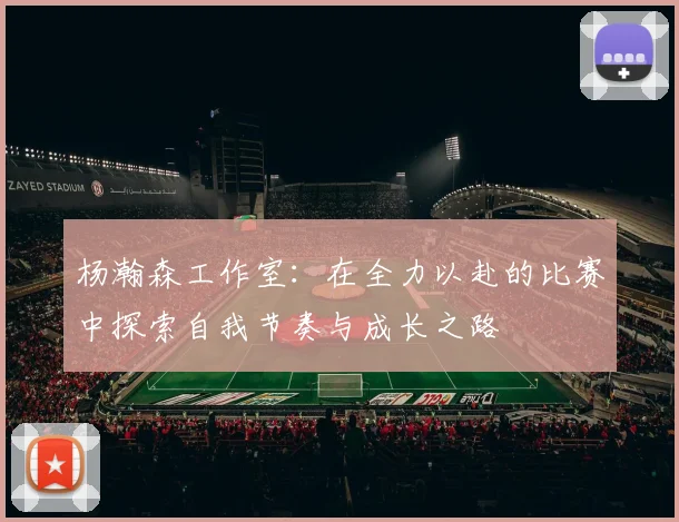 杨瀚森工作室：在全力以赴的比赛中探索自我节奏与成长之路