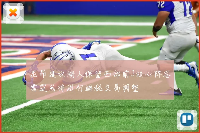 尼昂建议湖人保留西部前3核心阵容雷霆或将进行避税交易调整