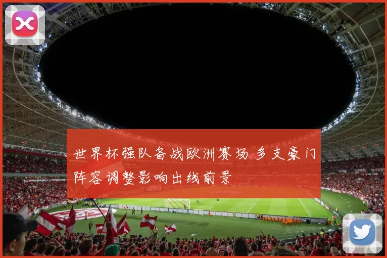 世界杯强队备战欧洲赛场 多支豪门阵容调整影响出线前景