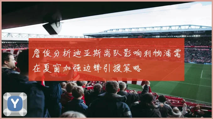 詹俊分析迪亚斯离队影响利物浦需在夏窗加强边锋引援策略