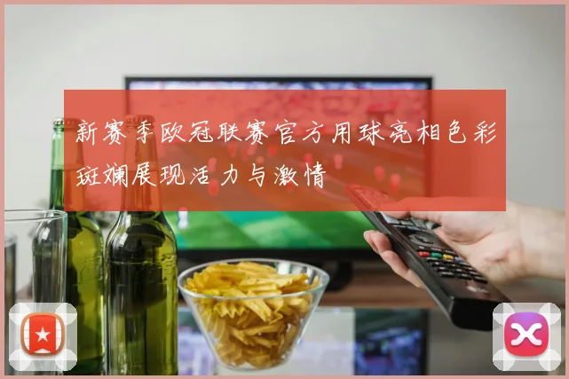 新赛季欧冠联赛官方用球亮相色彩斑斓展现活力与激情