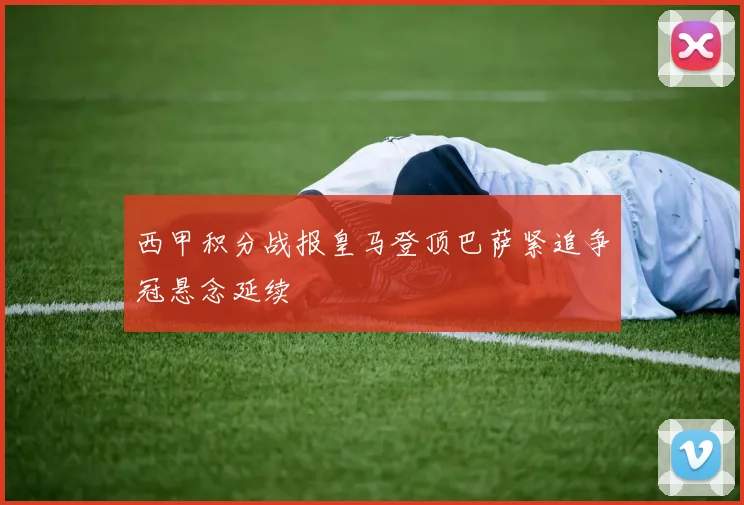 西甲积分战报皇马登顶巴萨紧追争冠悬念延续